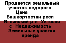 Продается земельный участок недорого › Цена ­ 100 000 - Башкортостан респ., Иглинский р-н, Уктеево с. Недвижимость » Земельные участки аренда   